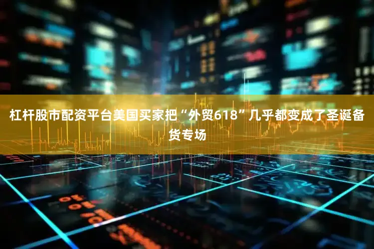 杠杆股市配资平台美国买家把“外贸618”几乎都变成了圣诞备货专场