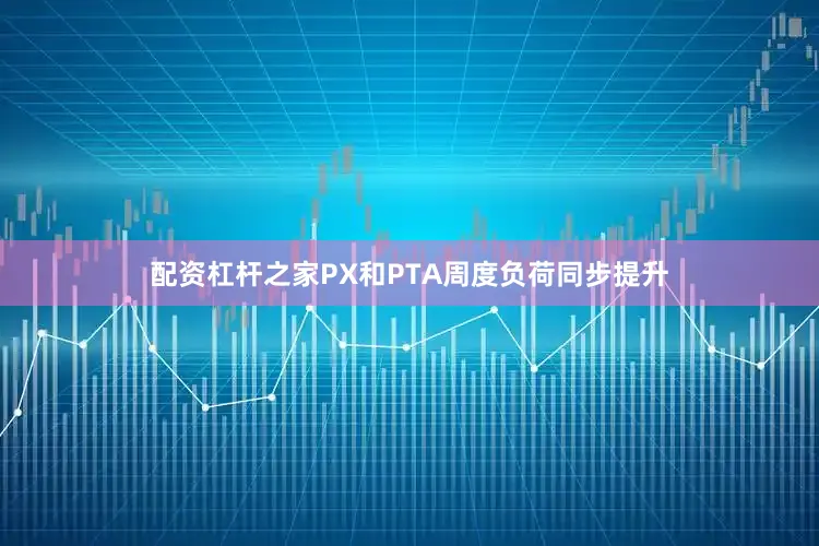 配资杠杆之家PX和PTA周度负荷同步提升