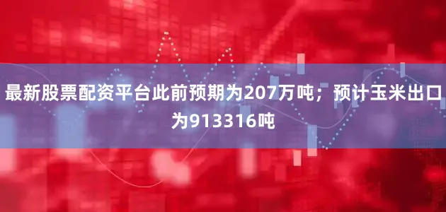 最新股票配资平台此前预期为207万吨；预计玉米出口为913316吨