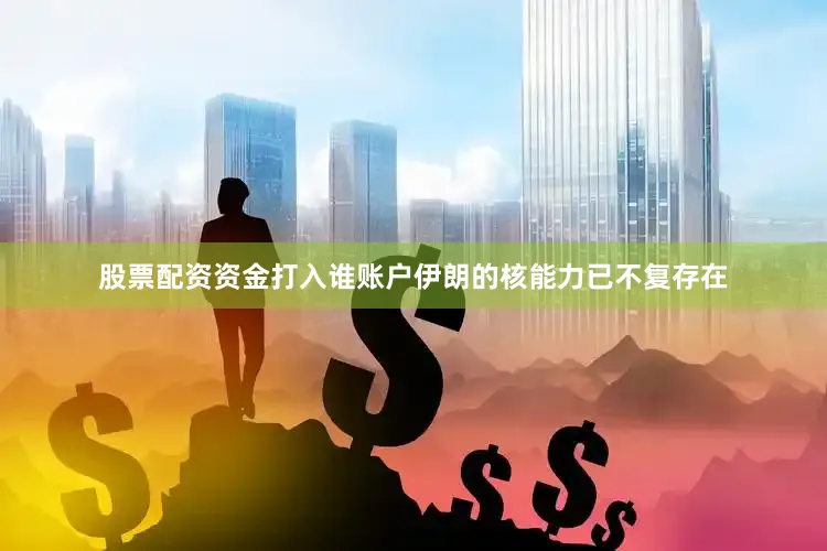 股票配资资金打入谁账户伊朗的核能力已不复存在