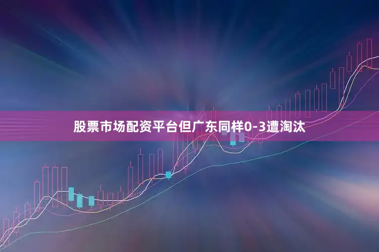 股票市场配资平台但广东同样0-3遭淘汰