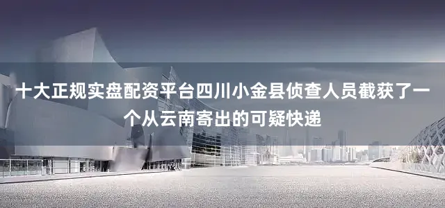 十大正规实盘配资平台四川小金县侦查人员截获了一个从云南寄出的可疑快递