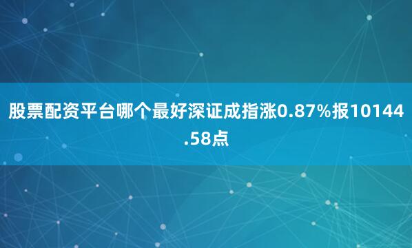 股票配资平台哪个最好深证成指涨0.87%报10144.58点
