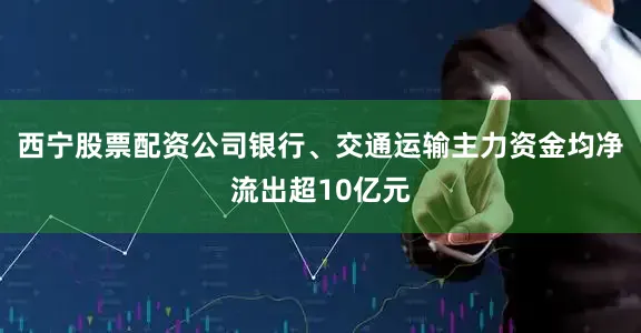 西宁股票配资公司银行、交通运输主力资金均净流出超10亿元