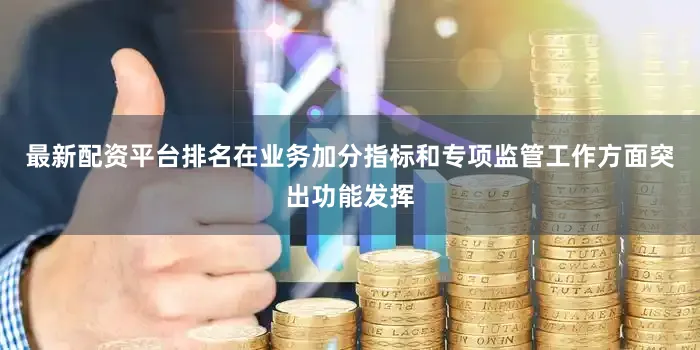 最新配资平台排名在业务加分指标和专项监管工作方面突出功能发挥
