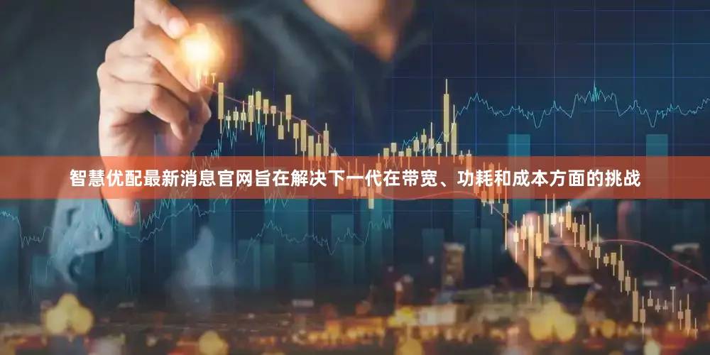智慧优配最新消息官网旨在解决下一代在带宽、功耗和成本方面的挑战