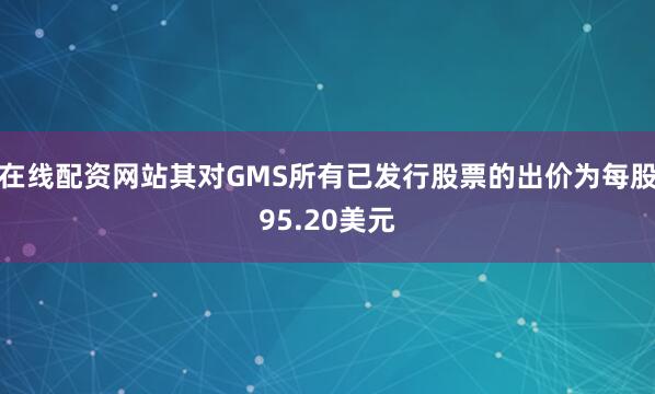 在线配资网站其对GMS所有已发行股票的出价为每股95.20美元