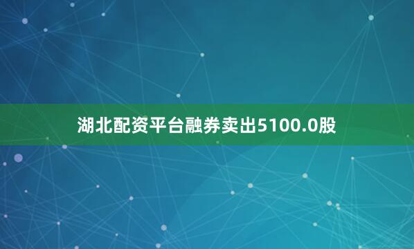 湖北配资平台融券卖出5100.0股