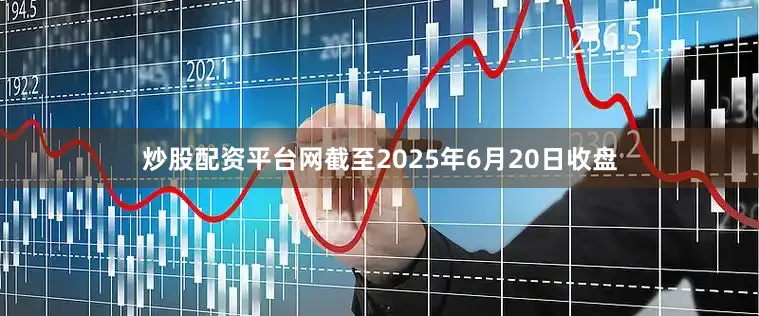 炒股配资平台网截至2025年6月20日收盘