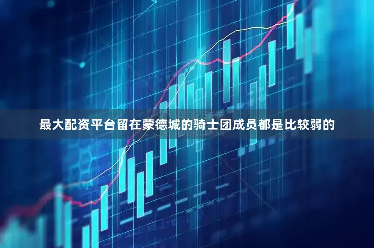 最大配资平台留在蒙德城的骑士团成员都是比较弱的