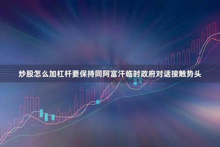 炒股怎么加杠杆要保持同阿富汗临时政府对话接触势头