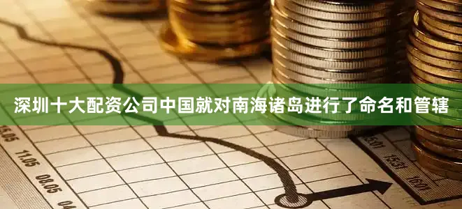 深圳十大配资公司中国就对南海诸岛进行了命名和管辖