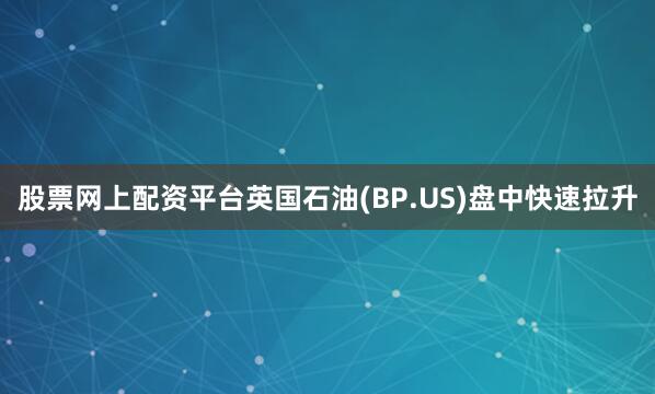 股票网上配资平台英国石油(BP.US)盘中快速拉升