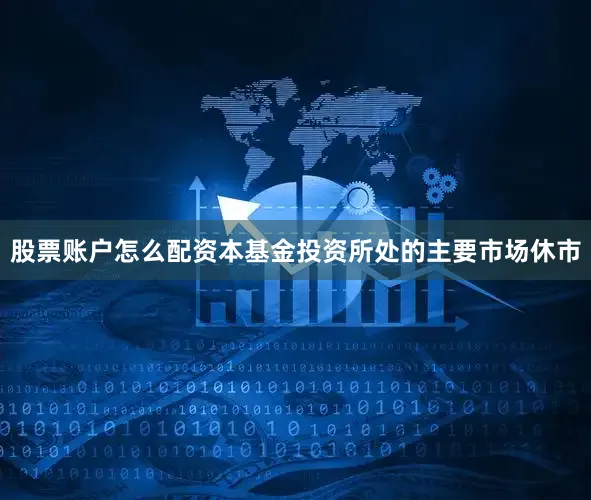 股票账户怎么配资本基金投资所处的主要市场休市