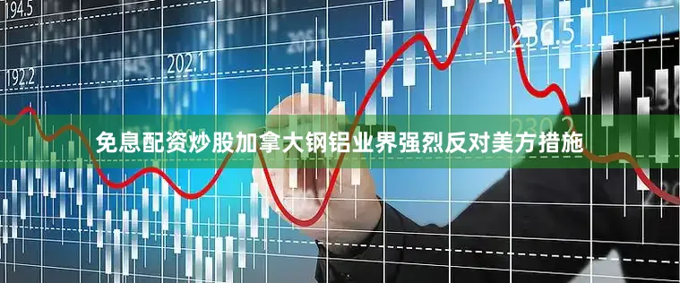免息配资炒股加拿大钢铝业界强烈反对美方措施