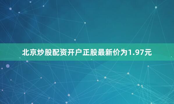 北京炒股配资开户正股最新价为1.97元