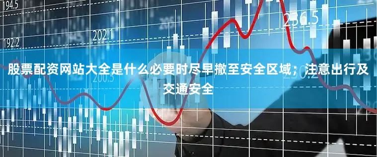 股票配资网站大全是什么必要时尽早撤至安全区域；注意出行及交通安全