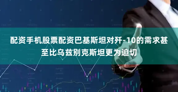 配资手机股票配资巴基斯坦对歼-10的需求甚至比乌兹别克斯坦更为迫切