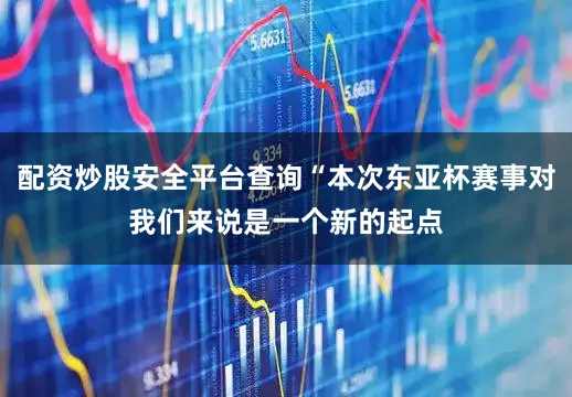 配资炒股安全平台查询“本次东亚杯赛事对我们来说是一个新的起点