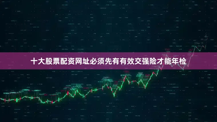 十大股票配资网址必须先有有效交强险才能年检
