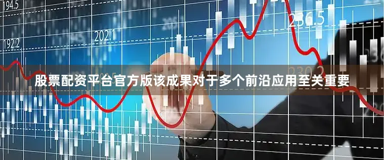 股票配资平台官方版该成果对于多个前沿应用至关重要