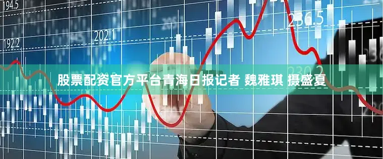 股票配资官方平台青海日报记者 魏雅琪 摄盛夏