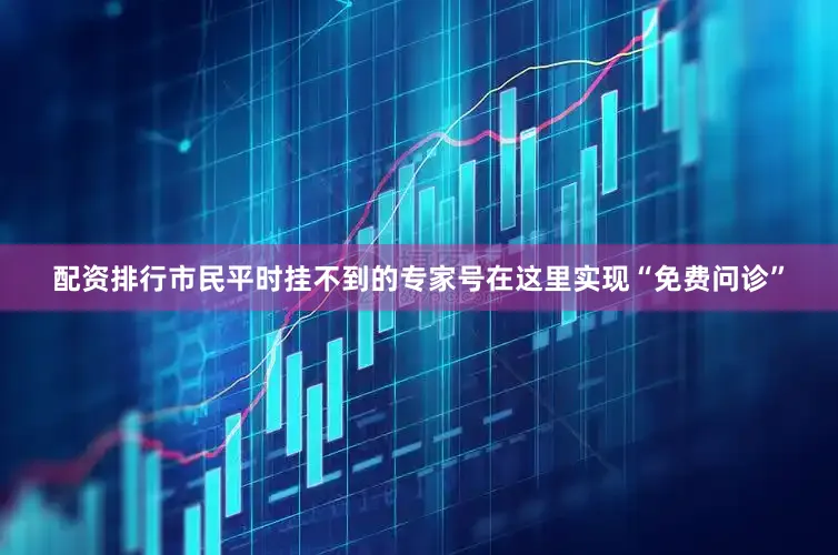 配资排行市民平时挂不到的专家号在这里实现“免费问诊”