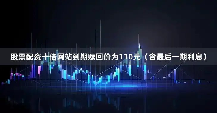 股票配资十倍网站到期赎回价为110元（含最后一期利息）
