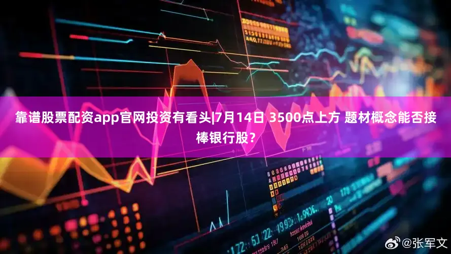 靠谱股票配资app官网投资有看头|7月14日 3500点上方 题材概念能否接棒银行股？