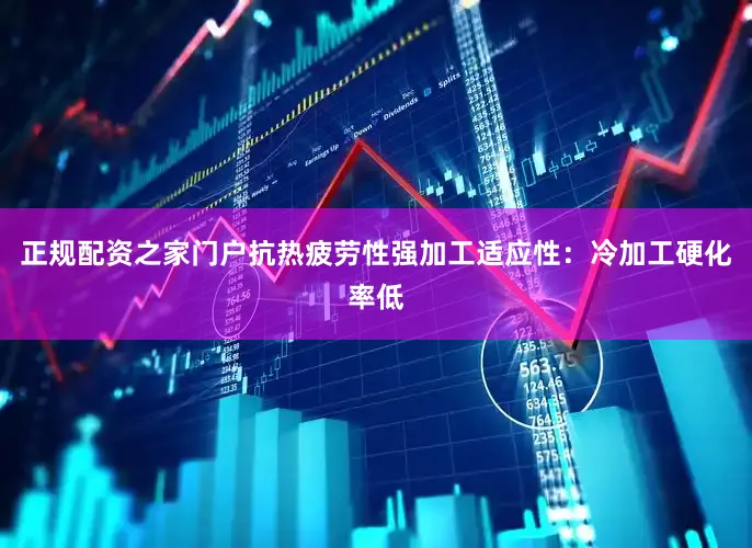正规配资之家门户抗热疲劳性强加工适应性：冷加工硬化率低