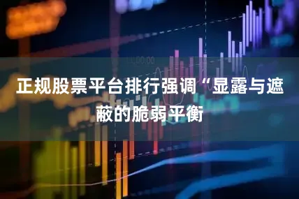 正规股票平台排行强调“显露与遮蔽的脆弱平衡