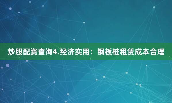 炒股配资查询4.经济实用：钢板桩租赁成本合理