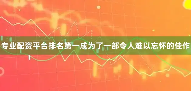 专业配资平台排名第一成为了一部令人难以忘怀的佳作