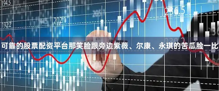 可靠的股票配资平台那笑脸跟旁边紫薇、尔康、永琪的苦瓜脸一比