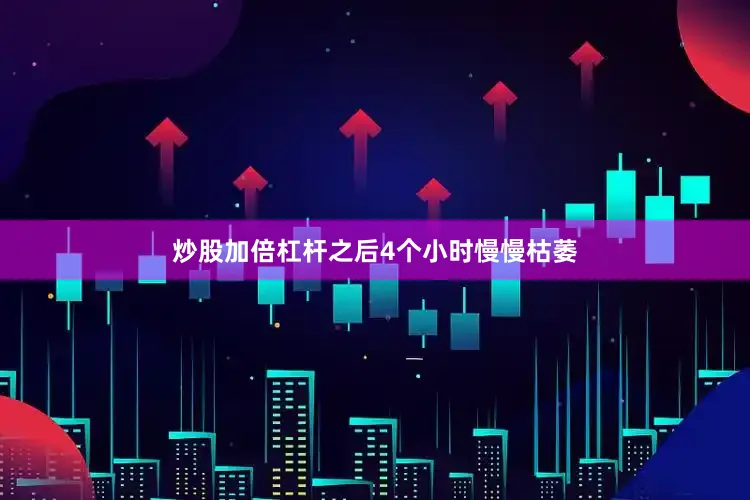 炒股加倍杠杆之后4个小时慢慢枯萎