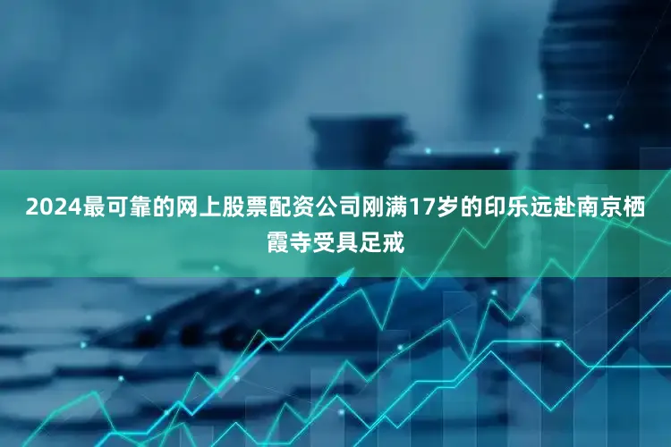 2024最可靠的网上股票配资公司刚满17岁的印乐远赴南京栖霞寺受具足戒