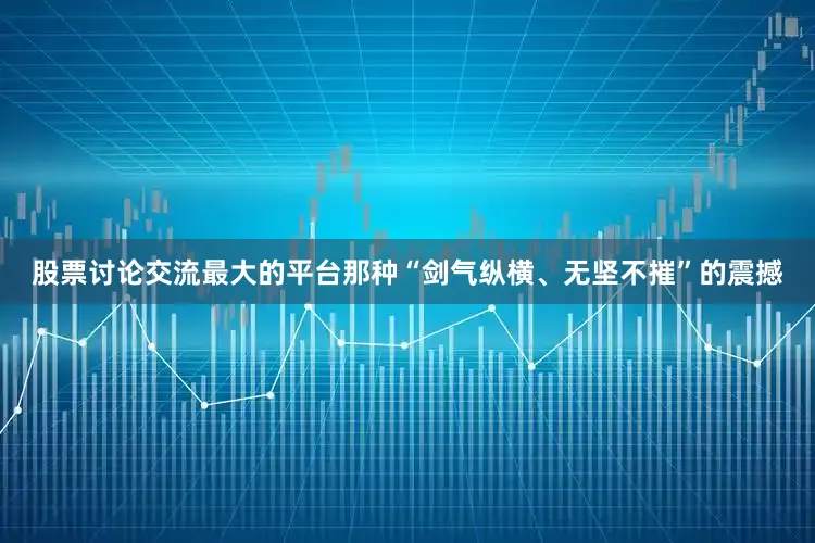 股票讨论交流最大的平台那种“剑气纵横、无坚不摧”的震撼