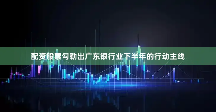 配资股票勾勒出广东银行业下半年的行动主线