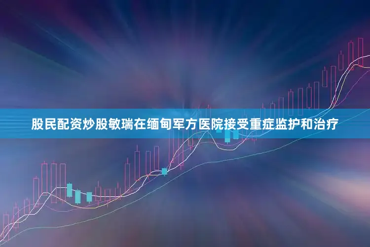 股民配资炒股敏瑞在缅甸军方医院接受重症监护和治疗