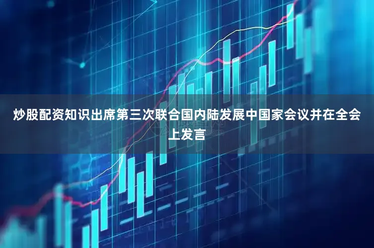 炒股配资知识出席第三次联合国内陆发展中国家会议并在全会上发言