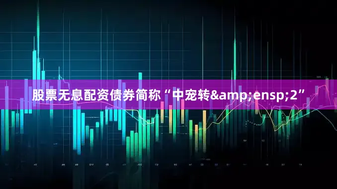 股票无息配资债券简称“中宠转&ensp;2”
