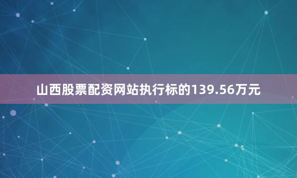 山西股票配资网站执行标的139.56万元