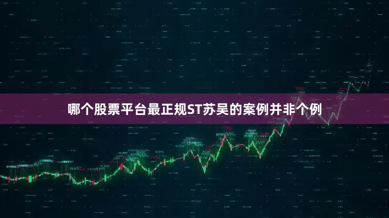 哪个股票平台最正规ST苏吴的案例并非个例