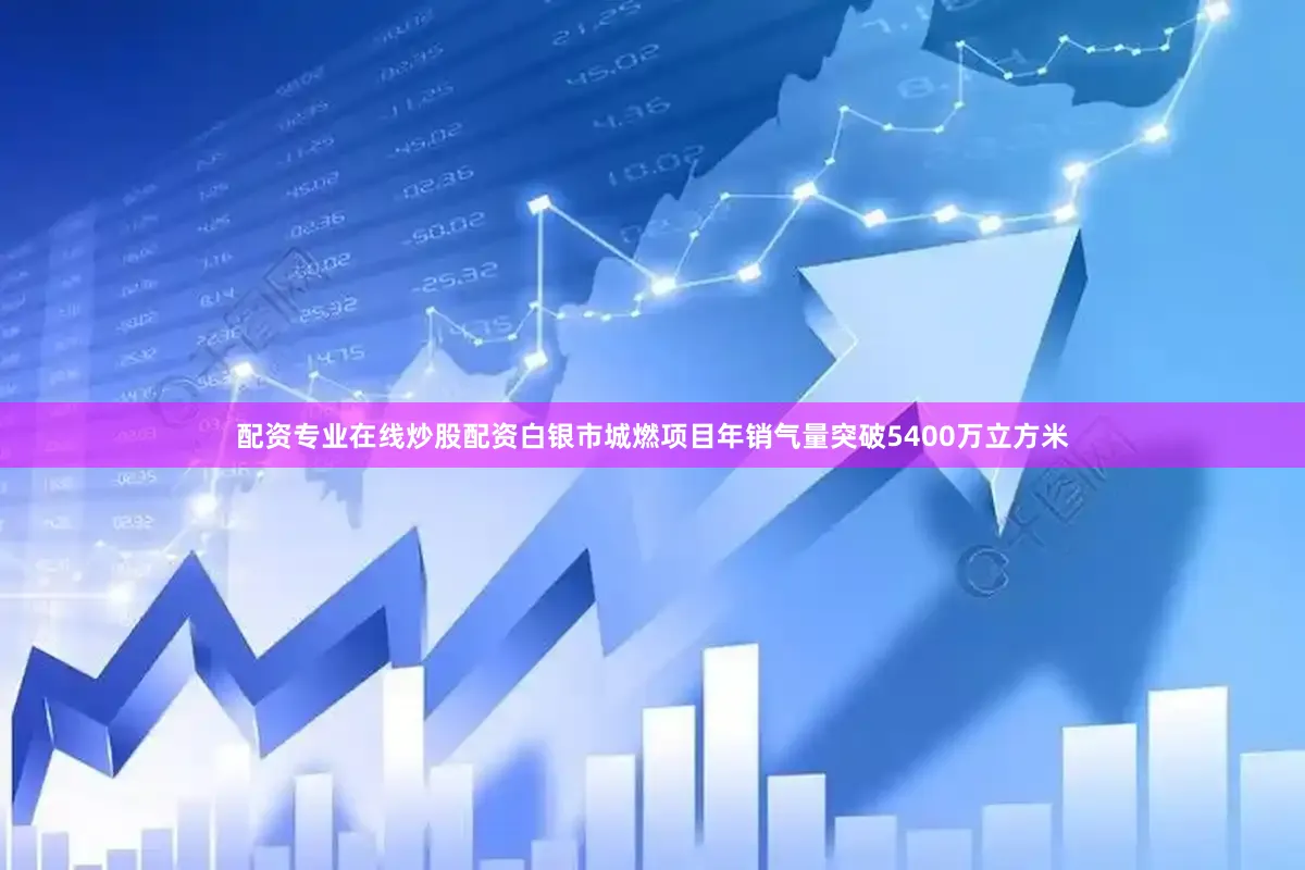 配资专业在线炒股配资白银市城燃项目年销气量突破5400万立方米
