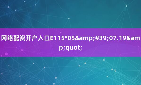 网络配资开户入口E115°05&#39;07.19&quot;