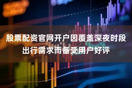 股票配资官网开户因覆盖深夜时段出行需求而备受用户好评