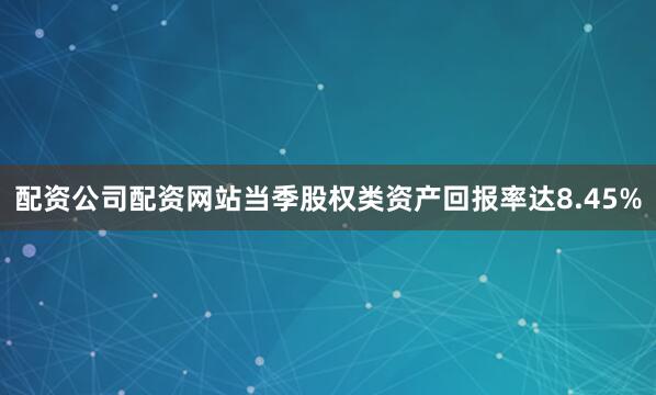 配资公司配资网站当季股权类资产回报率达8.45%