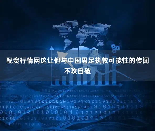 配资行情网这让他与中国男足执教可能性的传闻不攻自破