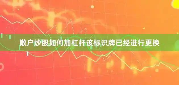 散户炒股如何加杠杆该标识牌已经进行更换