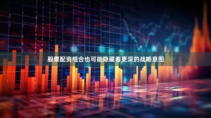 股票配资组合也可能隐藏着更深的战略意图